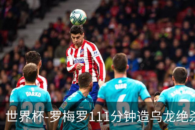 世界杯-罗梅罗111分钟造乌龙绝杀 阿根廷加时3-2佛得角