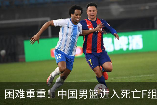 困难重重！中国男篮进入死亡F组，3大归化强敌拦路，也无战绩优势