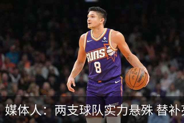 媒体人：两支球队实力悬殊 替补亮眼发挥也算是本场比赛最大收获
