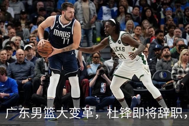 广东男篮大变革，杜锋即将辞职，六大问题显现，球迷欣喜“天亮了”！
