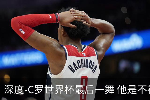 深度-C罗世界杯最后一舞 他是不被别人定义的伟大