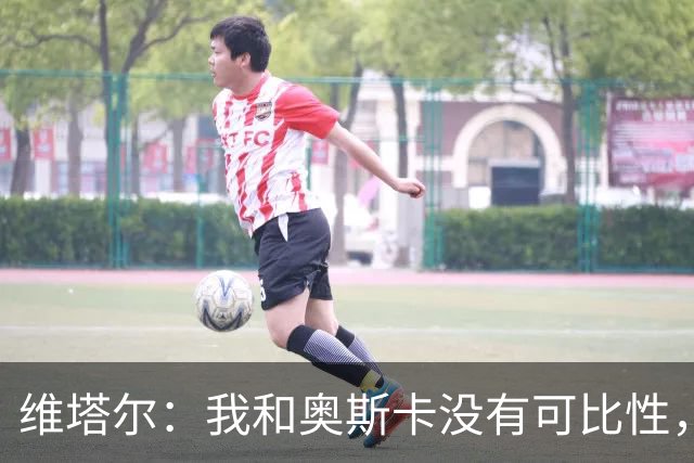 维塔尔：我和奥斯卡没有可比性，奥斯卡是不同的层级远远高于我